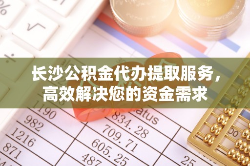 静海长沙公积金代办提取服务，高效解决您的资金需求