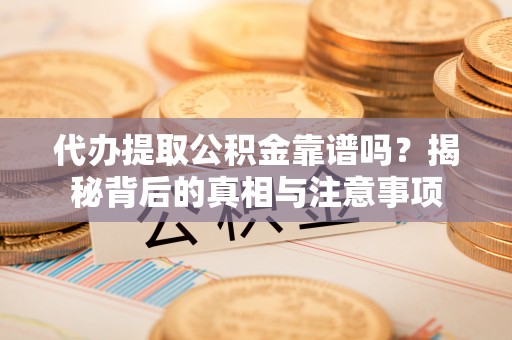 静海代办提取公积金靠谱吗？揭秘背后的真相与注意事项
