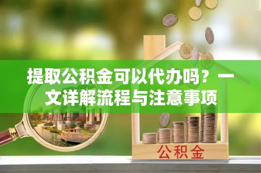 静海提取公积金可以代办吗？一文详解流程与注意事项