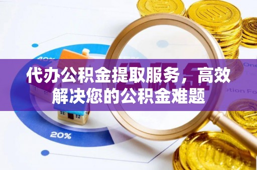 静海代办公积金提取服务，高效解决您的公积金难题