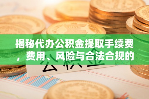 静海揭秘代办公积金提取手续费，费用、风险与合法合规的全解析