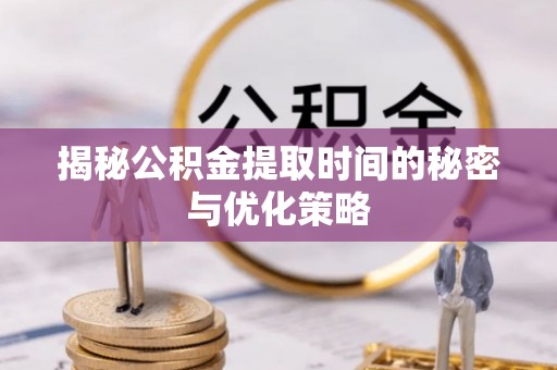 静海揭秘公积金提取时间的秘密与优化策略