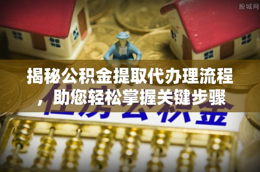 静海揭秘公积金提取代办理流程，助您轻松掌握关键步骤