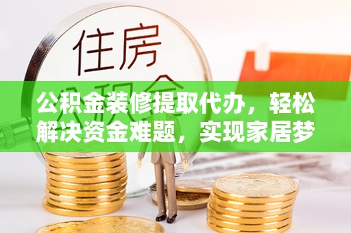 静海公积金装修提取代办，轻松解决资金难题，实现家居梦想