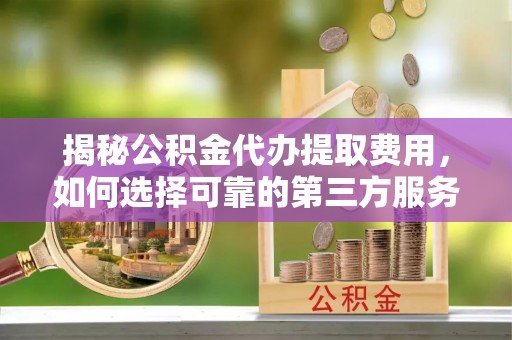 静海揭秘公积金代办提取费用，如何选择可靠的第三方服务