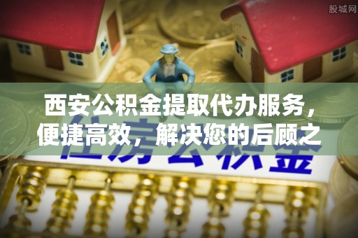 静海西安公积金提取代办服务，便捷高效，解决您的后顾之忧
