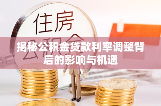 静海揭秘公积金贷款利率调整背后的影响与机遇