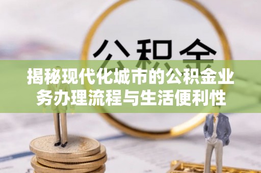 静海揭秘现代化城市的公积金业务办理流程与生活便利性