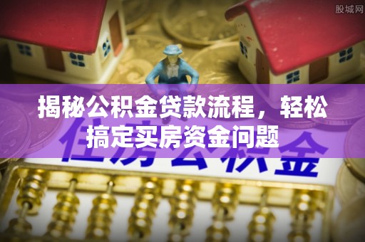 静海揭秘公积金贷款流程，轻松搞定买房资金问题