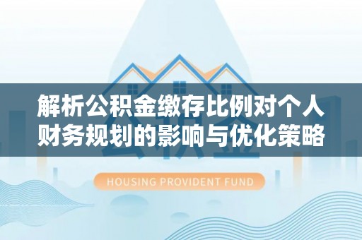 静海解析公积金缴存比例对个人财务规划的影响与优化策略