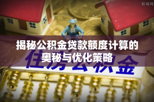 静海揭秘公积金贷款额度计算的奥秘与优化策略