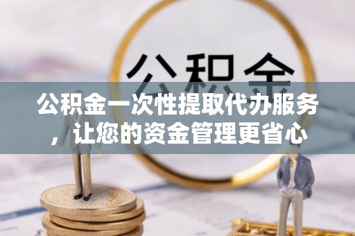 静海公积金一次性提取代办服务，让您的资金管理更省心