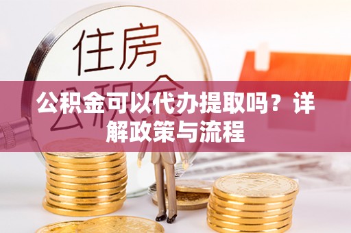 静海公积金可以代办提取吗？详解政策与流程