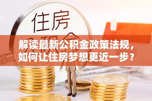 静海解读最新公积金政策法规，如何让住房梦想更近一步？