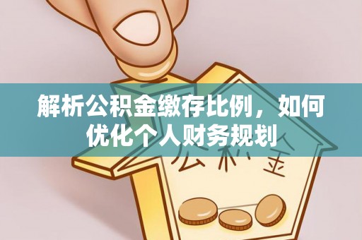 静海解析公积金缴存比例，如何优化个人财务规划