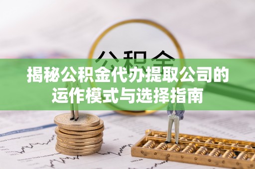 静海揭秘公积金代办提取公司的运作模式与选择指南