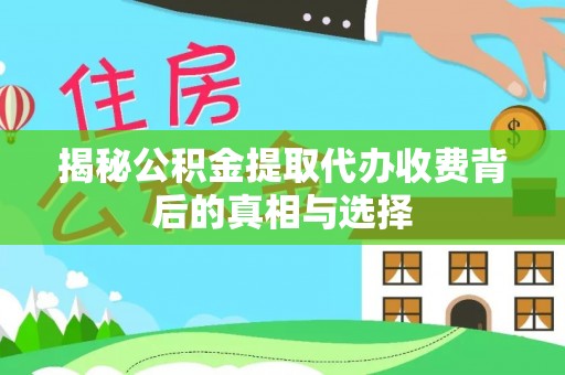 静海揭秘公积金提取代办收费背后的真相与选择