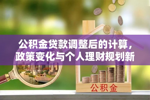 静海公积金贷款调整后的计算，政策变化与个人理财规划新方向