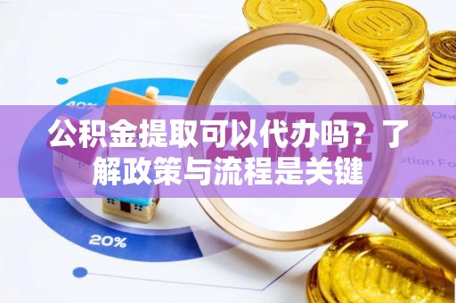 静海公积金提取可以代办吗？了解政策与流程是关键