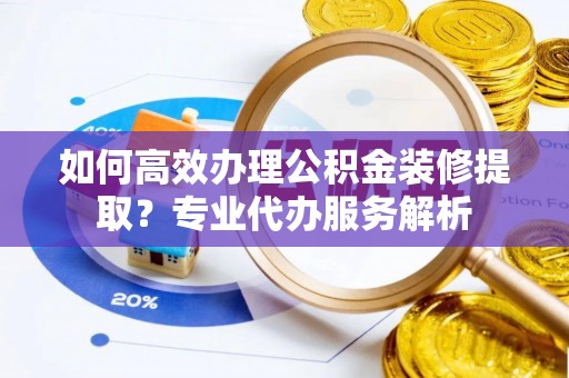 静海如何高效办理公积金装修提取？专业代办服务解析