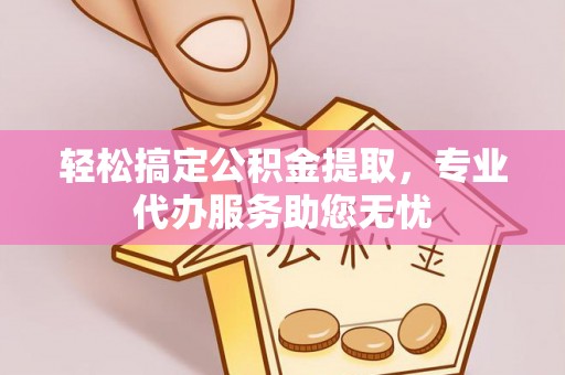 静海轻松搞定公积金提取，专业代办服务助您无忧
