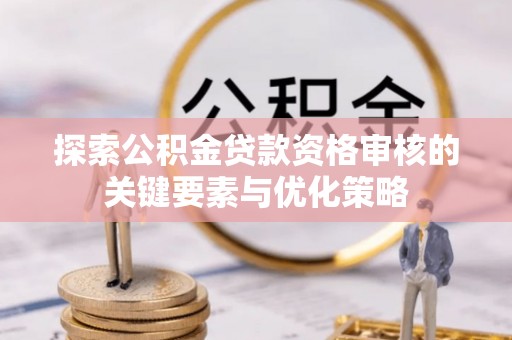 静海探索公积金贷款资格审核的关键要素与优化策略