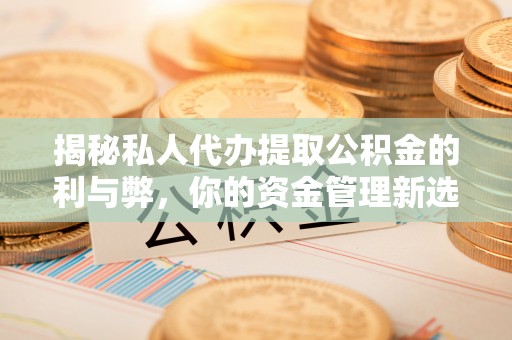 静海揭秘私人代办提取公积金的利与弊，你的资金管理新选择