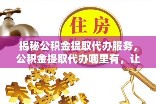 静海揭秘公积金提取代办服务，公积金提取代办哪里有，让你省时省心的解决方案