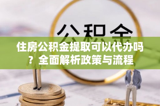 静海住房公积金提取可以代办吗？全面解析政策与流程