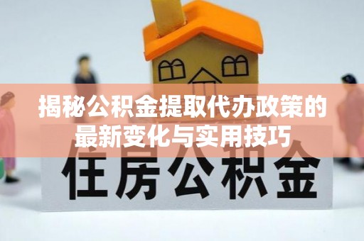 静海揭秘公积金提取代办政策的最新变化与实用技巧