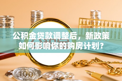静海公积金贷款调整后，新政策如何影响你的购房计划？