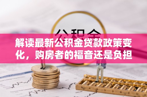 静海解读最新公积金贷款政策变化，购房者的福音还是负担？