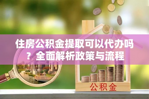静海住房公积金提取可以代办吗？全面解析政策与流程