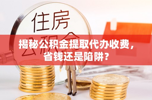 静海揭秘公积金提取代办收费，省钱还是陷阱？