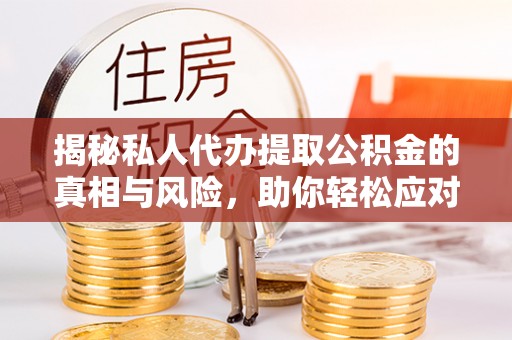 静海揭秘私人代办提取公积金的真相与风险，助你轻松应对资金难题
