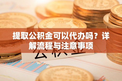 静海提取公积金可以代办吗？详解流程与注意事项