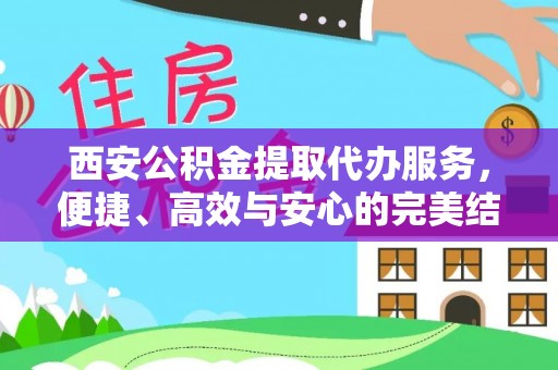 静海西安公积金提取代办服务，便捷、高效与安心的完美结合