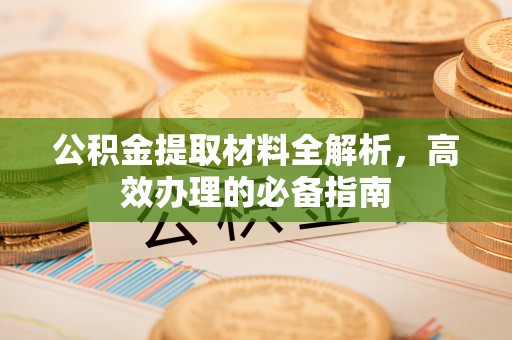 静海公积金提取材料全解析，高效办理的必备指南