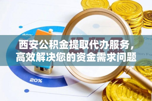 静海西安公积金提取代办服务，高效解决您的资金需求问题