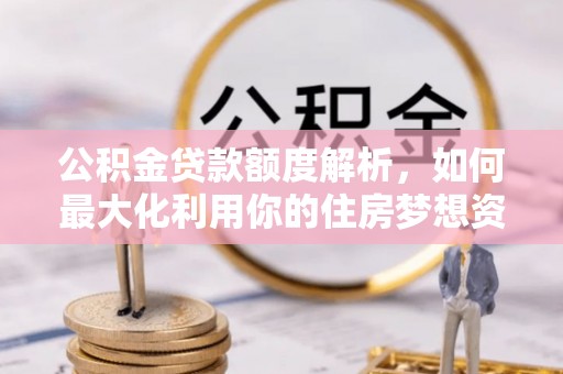 静海公积金贷款额度解析，如何最大化利用你的住房梦想资金