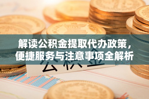 静海解读公积金提取代办政策，便捷服务与注意事项全解析