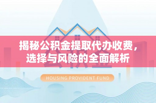 静海揭秘公积金提取代办收费，选择与风险的全面解析