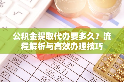 静海公积金提取代办要多久？流程解析与高效办理技巧