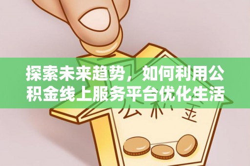 静海探索未来趋势，如何利用公积金线上服务平台优化生活