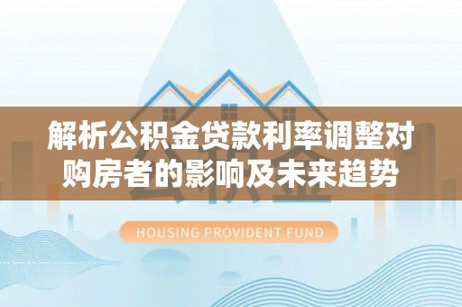 静海解析公积金贷款利率调整对购房者的影响及未来趋势