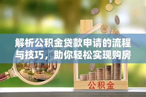 静海解析公积金贷款申请的流程与技巧，助你轻松实现购房梦想