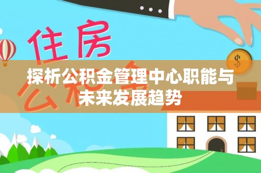 静海探析公积金管理中心职能与未来发展趋势