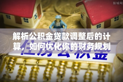 静海解析公积金贷款调整后的计算，如何优化你的财务规划
