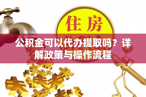 静海公积金可以代办提取吗？详解政策与操作流程