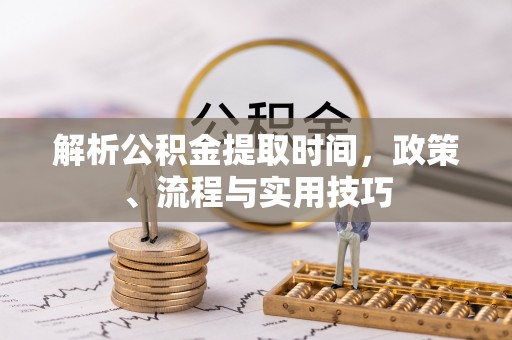 静海解析公积金提取时间，政策、流程与实用技巧